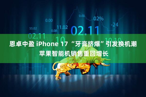 恩卓中盈 iPhone 17 “牙膏挤爆”引发换机潮 苹果智能机销售重回增长
