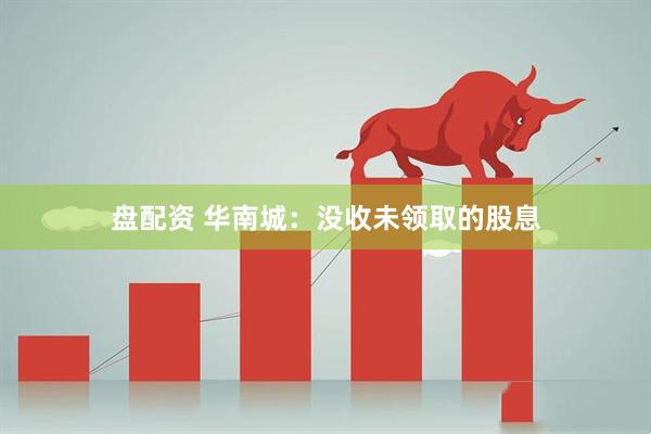 盘配资 华南城:没收未领取的股息