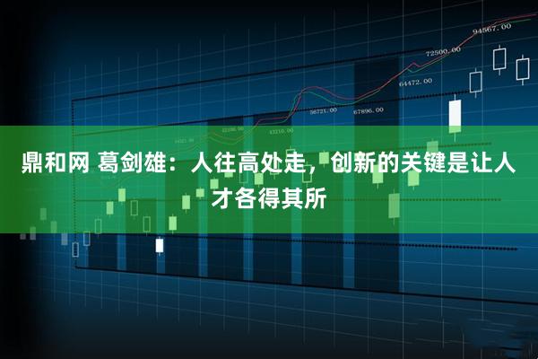 鼎和网 葛剑雄：人往高处走，创新的关键是让人才各得其所