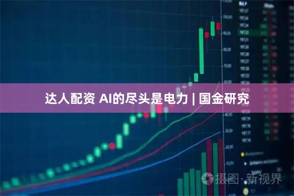 达人配资 AI的尽头是电力 | 国金研究