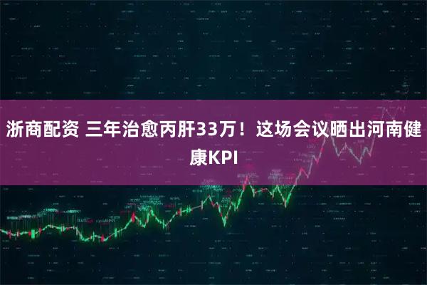 浙商配资 三年治愈丙肝33万！这场会议晒出河南健康KPI