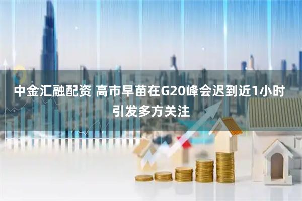 中金汇融配资 高市早苗在G20峰会迟到近1小时 引发多方关注