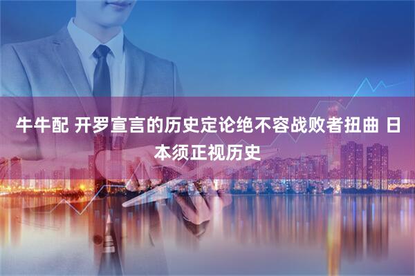 牛牛配 开罗宣言的历史定论绝不容战败者扭曲 日本须正视历史