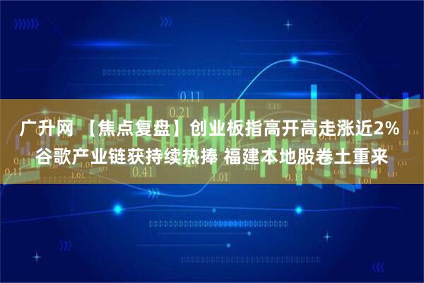 广升网 【焦点复盘】创业板指高开高走涨近2% 谷歌产业链获持续热捧 福建本地股卷土重来