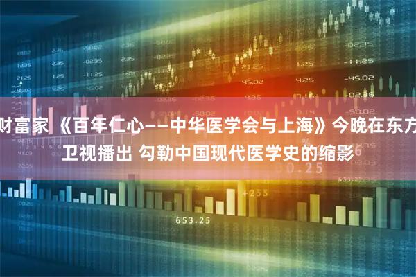 财富家 《百年仁心——中华医学会与上海》今晚在东方卫视播出 勾勒中国现代医学史的缩影