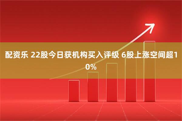 配资乐 22股今日获机构买入评级 6股上涨空间超10%
