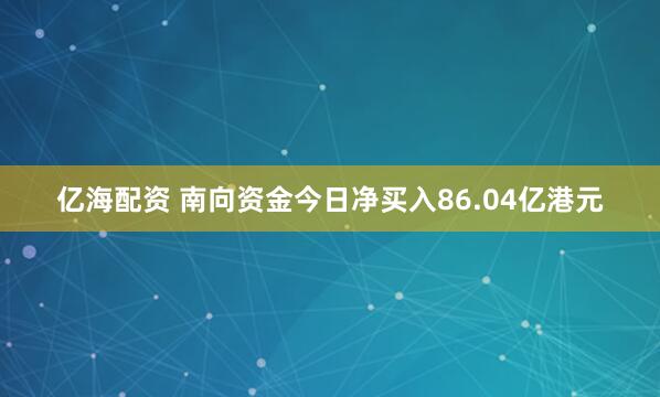 亿海配资 南向资金今日净买入86.04亿港元