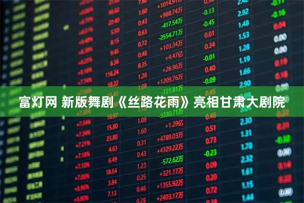 富灯网 新版舞剧《丝路花雨》亮相甘肃大剧院