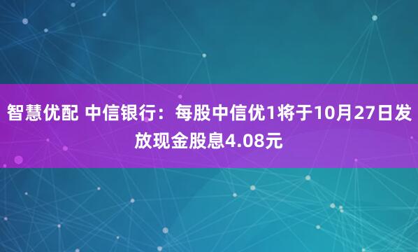智慧优配 中信银行：每股中信优1将于10月27日发放现金股息4.08元