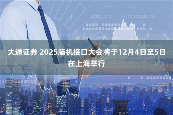 大通证券 2025脑机接口大会将于12月4日至5日在上海举行