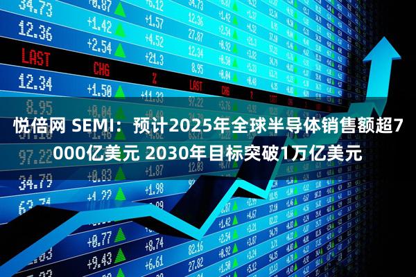 悦倍网 SEMI:预计2025年全球半导体销售额超7000亿美元 2030年目标突破1万亿美元