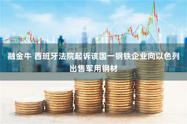 融金牛 西班牙法院起诉该国一钢铁企业向以色列出售军用钢材