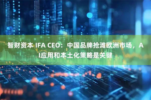 智财资本 IFA CEO:中国品牌抢滩欧洲市场,AI应用和本土化策略是关键