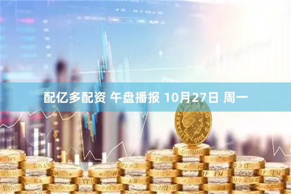 配亿多配资 午盘播报 10月27日 周一