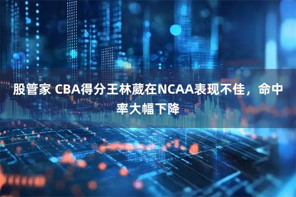 股管家 CBA得分王林葳在NCAA表现不佳,命中率大幅下降