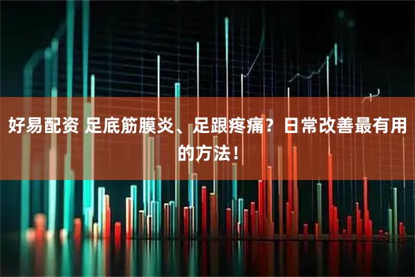 好易配资 足底筋膜炎、足跟疼痛?日常改善最有用的方法!