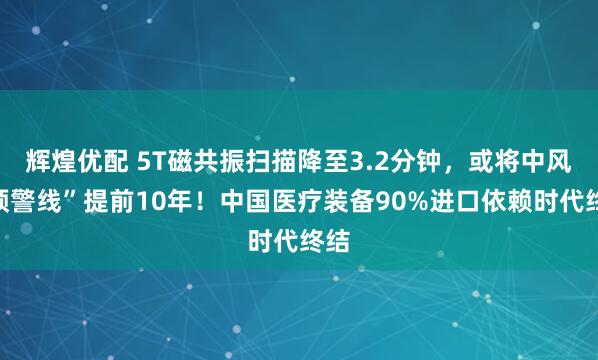 辉煌优配 5T磁共振扫描降至3.2分钟,或将中风“预警线”提前10年!中国医疗装备90%进口依赖时代终结