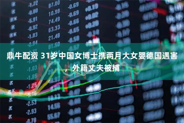 鼎牛配资 31岁中国女博士携两月大女婴德国遇害,外籍丈夫被捕