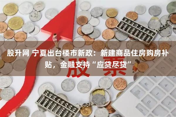 股升网 宁夏出台楼市新政：新建商品住房购房补贴，金融支持“应贷尽贷”