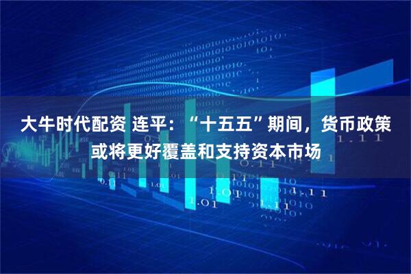 大牛时代配资 连平:“十五五”期间,货币政策或将更好覆盖和支持资本市场