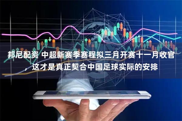 邦尼配资 中超新赛季赛程拟三月开赛十一月收官,这才是真正契合中国足球实际的安排