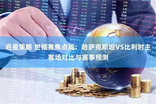 启盈策略 世预赛焦点战:哈萨克斯坦VS比利时主客场对比与赛事预测