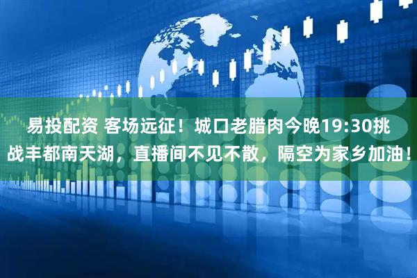易投配资 客场远征!城口老腊肉今晚19:30挑战丰都南天湖,直播间不见不散,隔空为家乡加油!