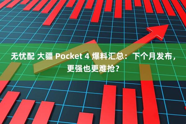 无忧配 大疆 Pocket 4 爆料汇总:下个月发布,更强也更难抢?