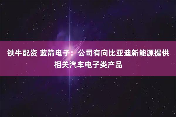 铁牛配资 蓝箭电子：公司有向比亚迪新能源提供相关汽车电子类产品