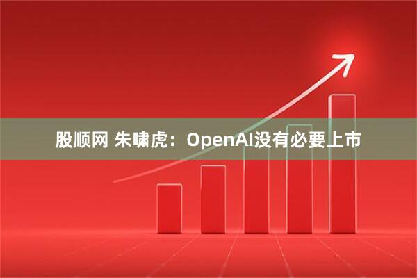 股顺网 朱啸虎:OpenAI没有必要上市