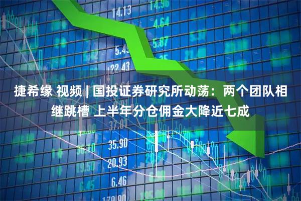 捷希缘 视频 | 国投证券研究所动荡：两个团队相继跳槽 上半年分仓佣金大降近七成