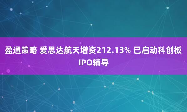 盈通策略 爱思达航天增资212.13% 已启动科创板IPO辅导