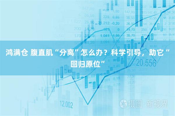 鸿满仓 腹直肌“分离”怎么办？科学引导，助它“回归原位”