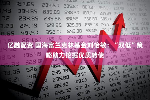 亿融配资 国海富兰克林基金刘怡敏：“双低”策略助力挖掘优质转债