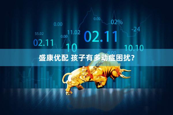 盛康优配 孩子有多动症困扰？