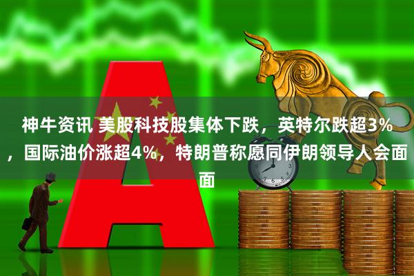 神牛资讯 美股科技股集体下跌，英特尔跌超3%，国际油价涨超4%，特朗普称愿同伊朗领导人会面